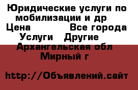 Юридические услуги по мобилизации и др. › Цена ­ 1 000 - Все города Услуги » Другие   . Архангельская обл.,Мирный г.